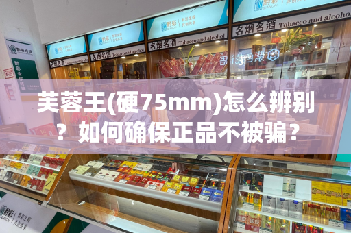 芙蓉王(硬75mm)怎么辨别？如何确保正品不被骗？